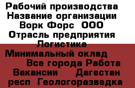 Рабочий производства › Название организации ­ Ворк Форс, ООО › Отрасль предприятия ­ Логистика › Минимальный оклад ­ 28 000 - Все города Работа » Вакансии   . Дагестан респ.,Геологоразведка п.